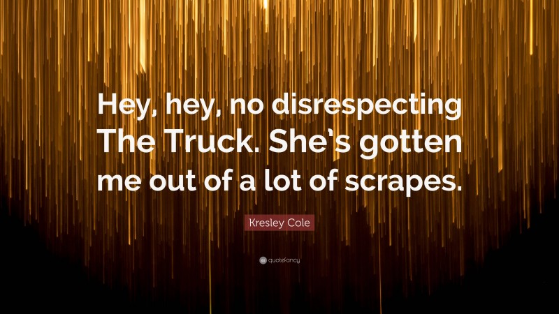 Kresley Cole Quote: “Hey, hey, no disrespecting The Truck. She’s gotten me out of a lot of scrapes.”