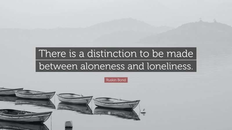 Ruskin Bond Quote: “There is a distinction to be made between aloneness and loneliness.”