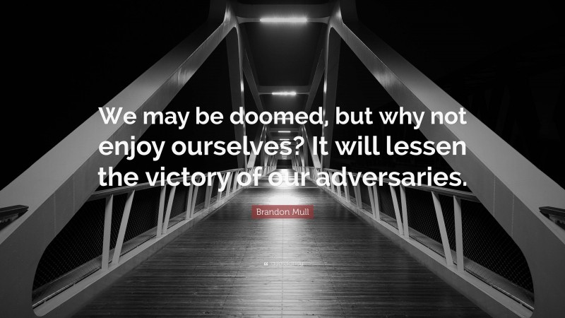 Brandon Mull Quote: “We may be doomed, but why not enjoy ourselves? It will lessen the victory of our adversaries.”