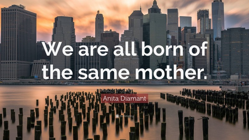 Anita Diamant Quote: “We are all born of the same mother.”