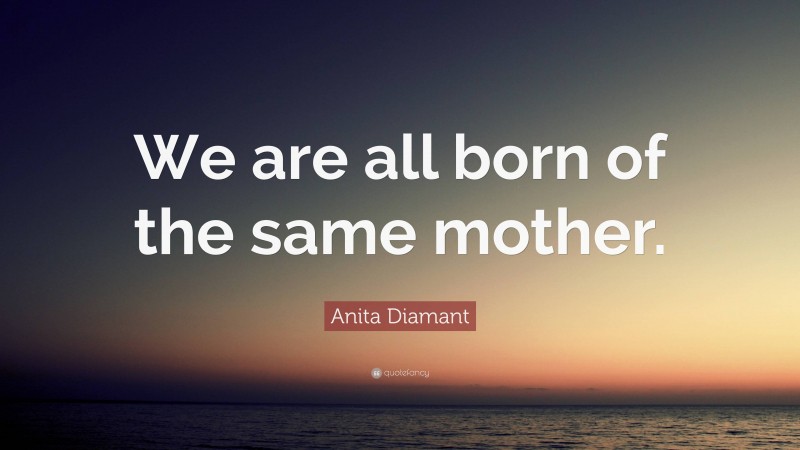 Anita Diamant Quote: “We are all born of the same mother.”