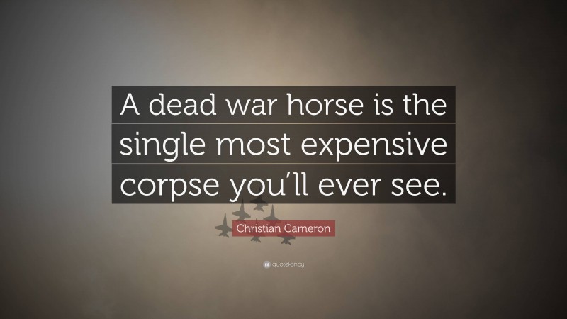 Christian Cameron Quote: “A dead war horse is the single most expensive corpse you’ll ever see.”