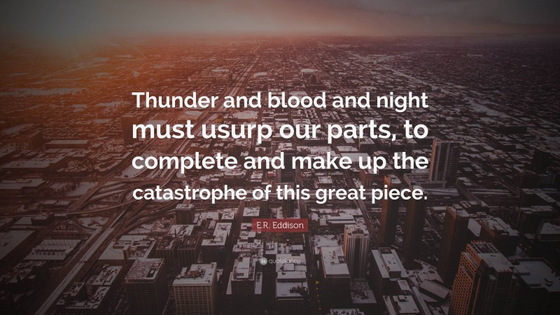 E.R. Eddison Quote: “Thunder and blood and night must usurp our parts, to complete and make up the catastrophe of this great piece.”