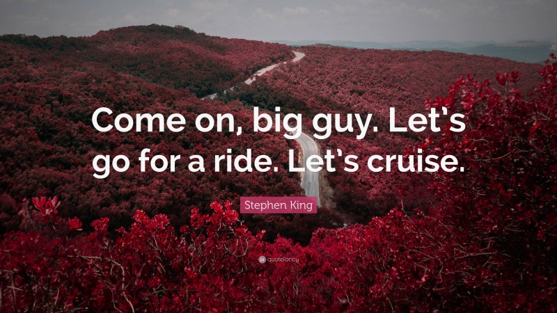 Stephen King Quote: “Come on, big guy. Let’s go for a ride. Let’s cruise.”