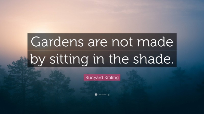 Rudyard Kipling Quote: “Gardens are not made by sitting in the shade.”