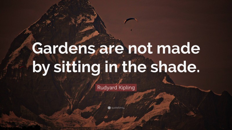 Rudyard Kipling Quote: “Gardens are not made by sitting in the shade.”