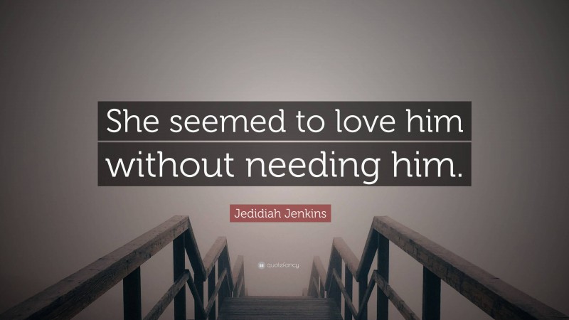 Jedidiah Jenkins Quote: “She seemed to love him without needing him.”