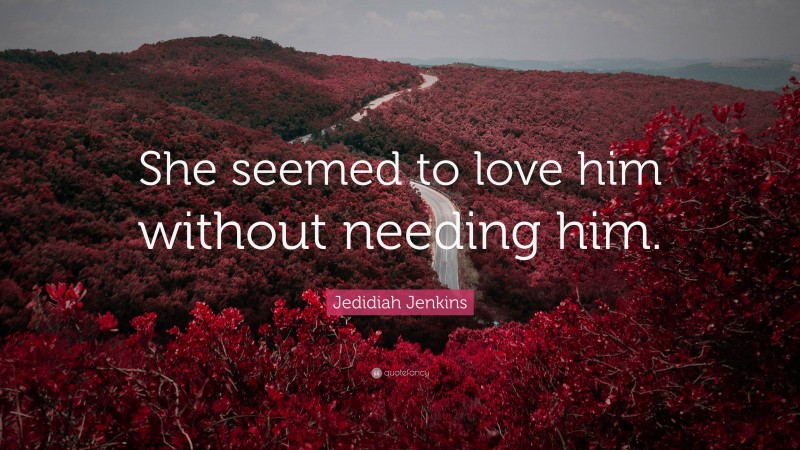 Jedidiah Jenkins Quote: “She seemed to love him without needing him.”