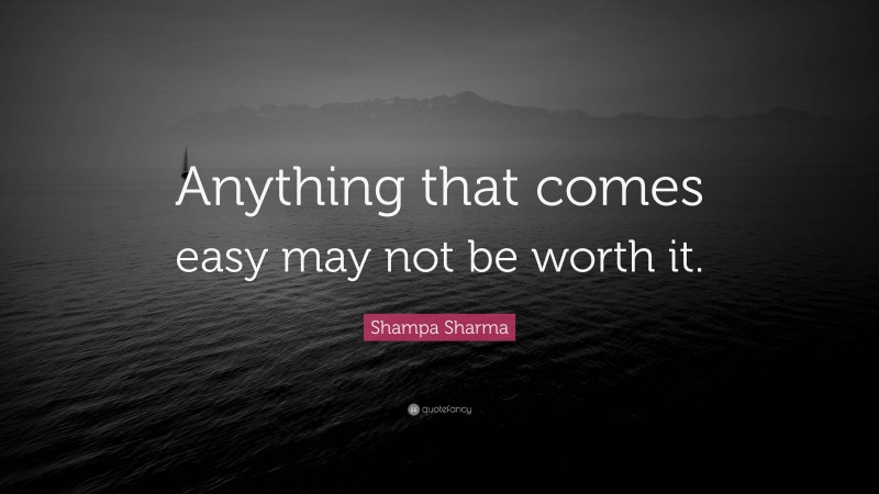 Shampa Sharma Quote: “Anything that comes easy may not be worth it.”