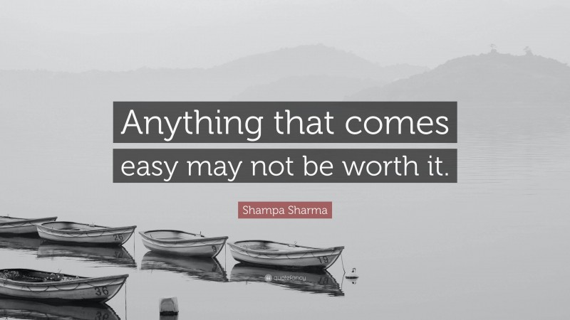 Shampa Sharma Quote: “Anything that comes easy may not be worth it.”