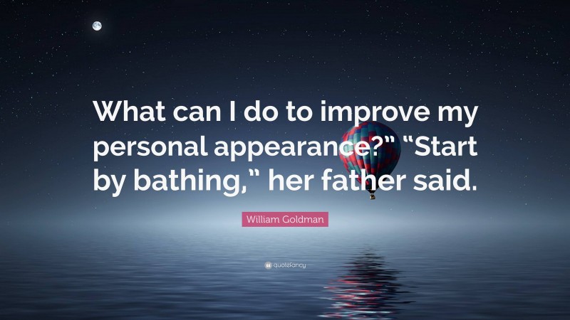 William Goldman Quote: “What can I do to improve my personal appearance?” “Start by bathing,” her father said.”