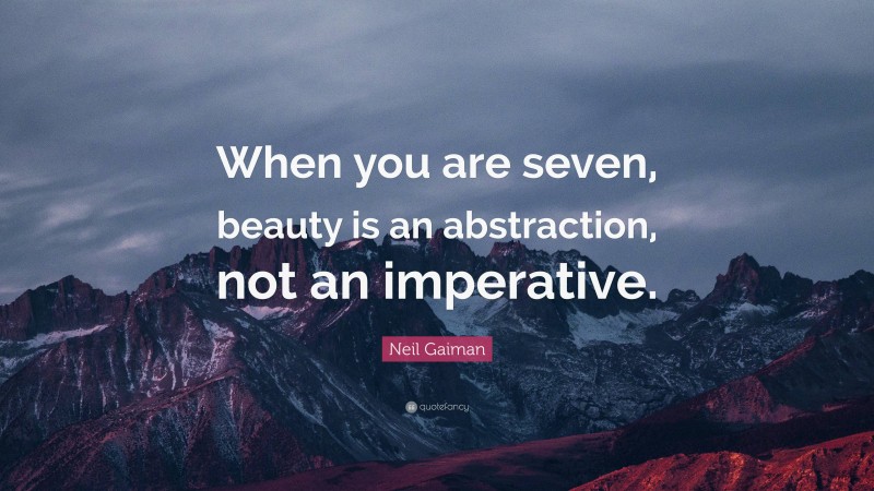 Neil Gaiman Quote: “When you are seven, beauty is an abstraction, not an imperative.”