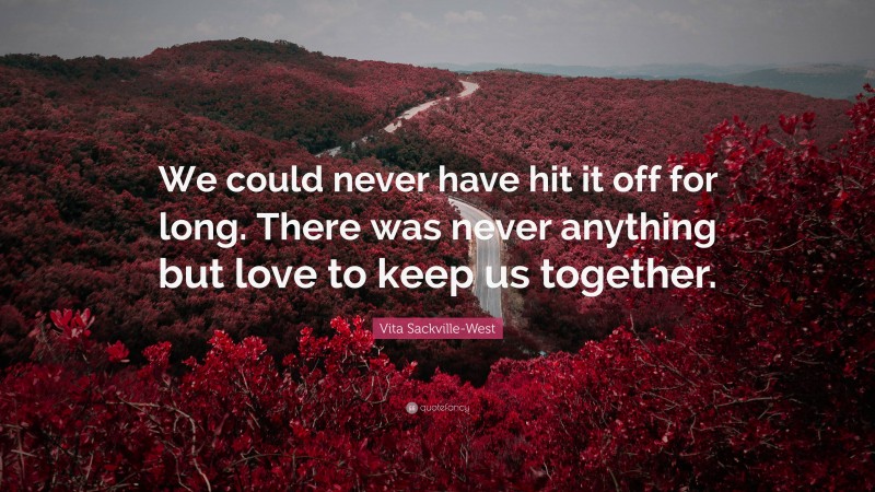 Vita Sackville-West Quote: “We could never have hit it off for long. There was never anything but love to keep us together.”