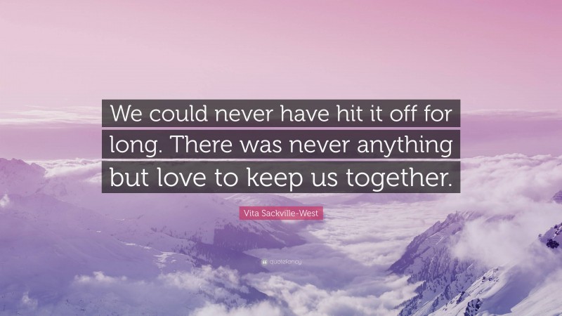 Vita Sackville-West Quote: “We could never have hit it off for long. There was never anything but love to keep us together.”