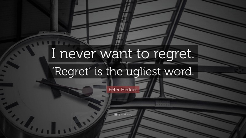 Peter Hedges Quote: “I never want to regret. ‘Regret’ is the ugliest word.”