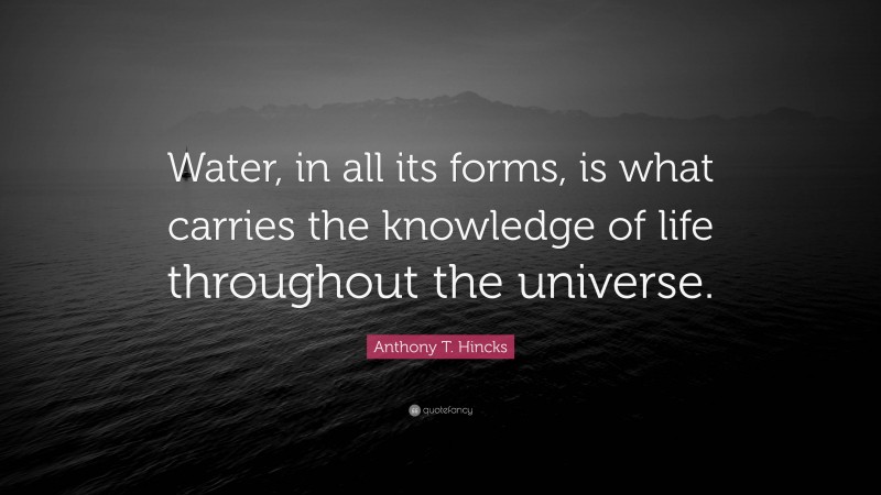 Anthony T. Hincks Quote: “Water, in all its forms, is what carries the knowledge of life throughout the universe.”