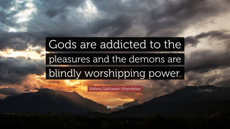 Vishnu Sakharam Khandekar Quote: “Gods are addicted to the pleasures and the demons are blindly worshipping power.”