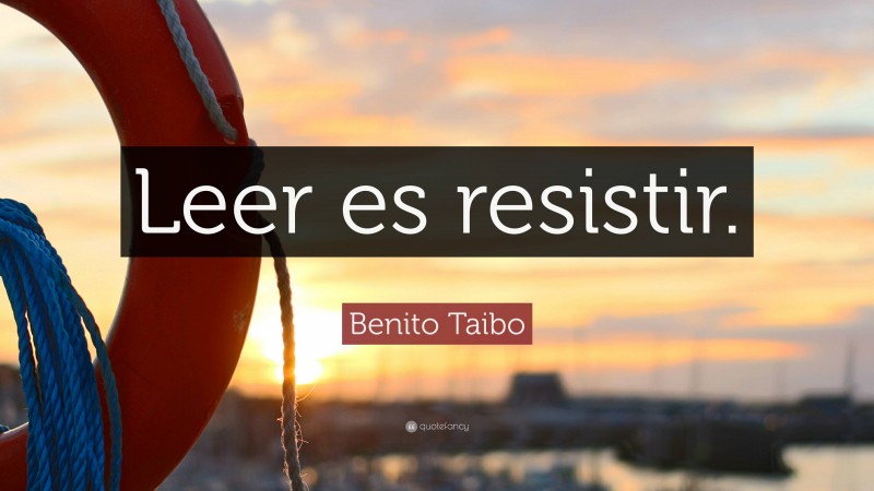 Benito Taibo Quote: “Leer es resistir.”