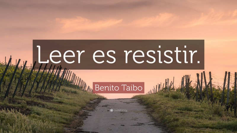 Benito Taibo Quote: “Leer es resistir.”