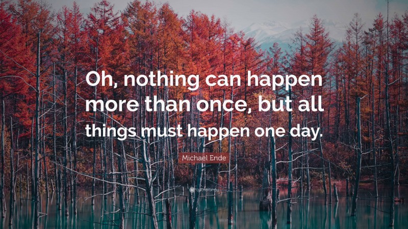 Michael Ende Quote: “Oh, nothing can happen more than once, but all things must happen one day.”
