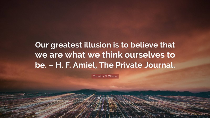 Timothy D. Wilson Quote: “Our greatest illusion is to believe that we are what we think ourselves to be. – H. F. Amiel, The Private Journal.”