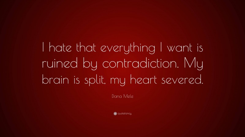 Dana Mele Quote: “I hate that everything I want is ruined by contradiction. My brain is split, my heart severed.”