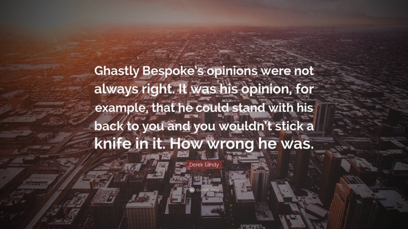 Derek Landy Quote: “Ghastly Bespoke’s opinions were not always right. It was his opinion, for example, that he could stand with his back to you and you wouldn’t stick a knife in it. How wrong he was.”