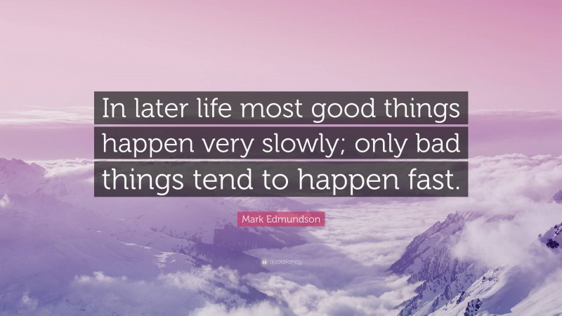 Mark Edmundson Quote: “In later life most good things happen very slowly; only bad things tend to happen fast.”
