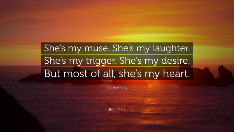 Elle Kennedy Quote: “She’s my muse. She’s my laughter. She’s my trigger. She’s my desire. But most of all, she’s my heart.”