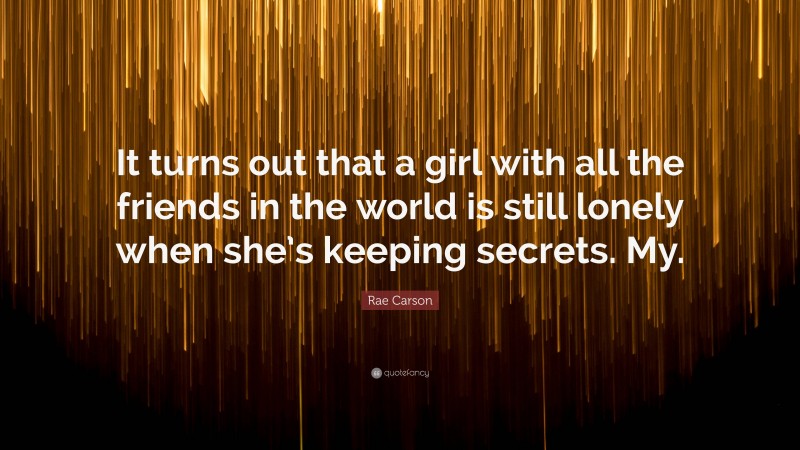 Rae Carson Quote: “It turns out that a girl with all the friends in the world is still lonely when she’s keeping secrets. My.”