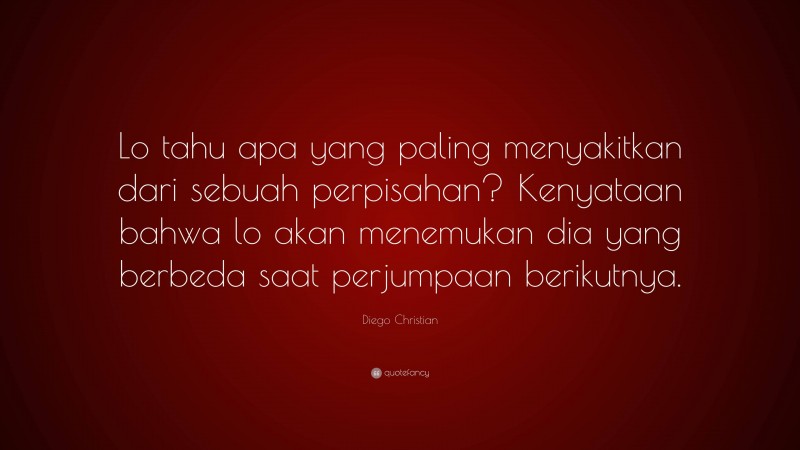 Diego Christian Quote: “Lo tahu apa yang paling menyakitkan dari sebuah perpisahan? Kenyataan bahwa lo akan menemukan dia yang berbeda saat perjumpaan berikutnya.”