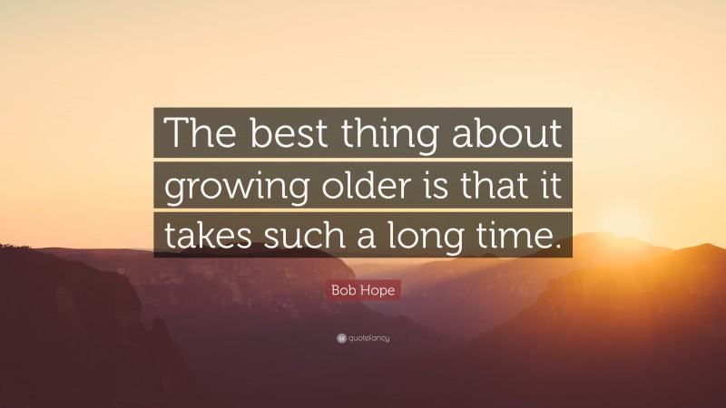 Bob Hope Quote: “The best thing about growing older is that it takes such a long time.”