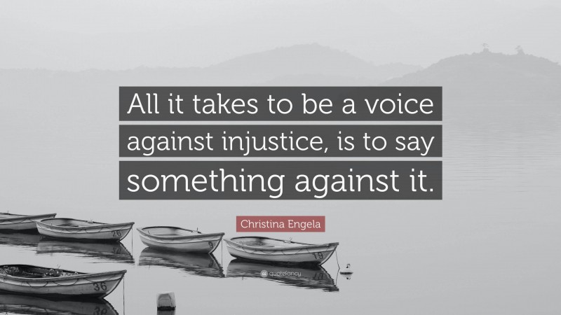 Christina Engela Quote: “All it takes to be a voice against injustice, is to say something against it.”