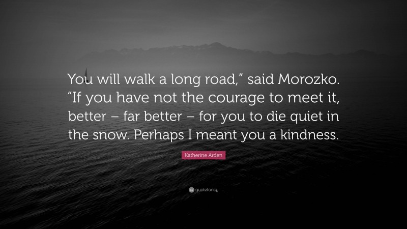 Katherine Arden Quote: “You will walk a long road,” said Morozko. “If you have not the courage to meet it, better – far better – for you to die quiet in the snow. Perhaps I meant you a kindness.”