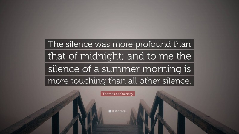 Thomas de Quincey Quote: “The silence was more profound than that of midnight; and to me the silence of a summer morning is more touching than all other silence.”