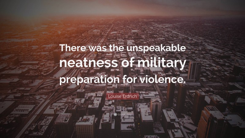 Louise Erdrich Quote: “There was the unspeakable neatness of military preparation for violence.”