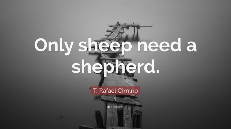 T. Rafael Cimino Quote: “Only sheep need a shepherd.”