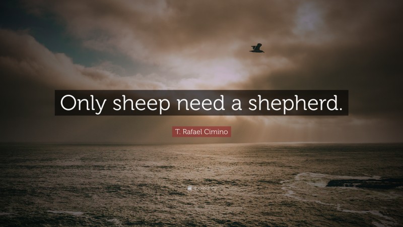 T. Rafael Cimino Quote: “Only sheep need a shepherd.”