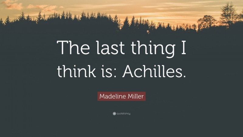 Madeline Miller Quote: “The last thing I think is: Achilles.”