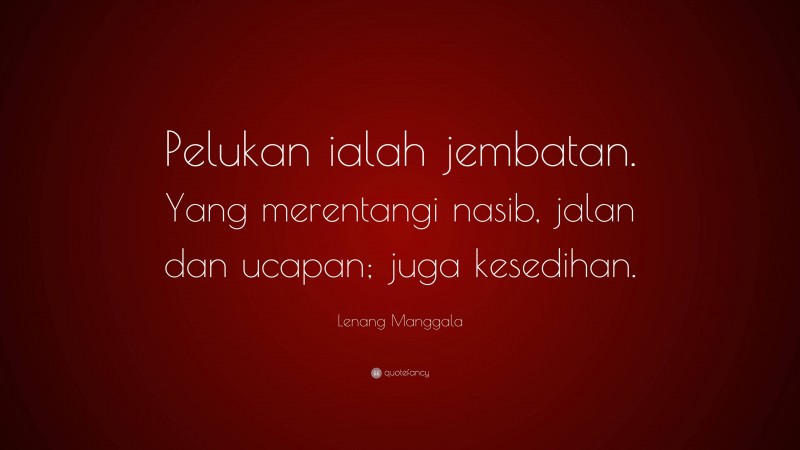 Lenang Manggala Quote: “Pelukan ialah jembatan. Yang merentangi nasib, jalan dan ucapan; juga kesedihan.”