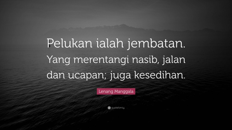 Lenang Manggala Quote: “Pelukan ialah jembatan. Yang merentangi nasib, jalan dan ucapan; juga kesedihan.”