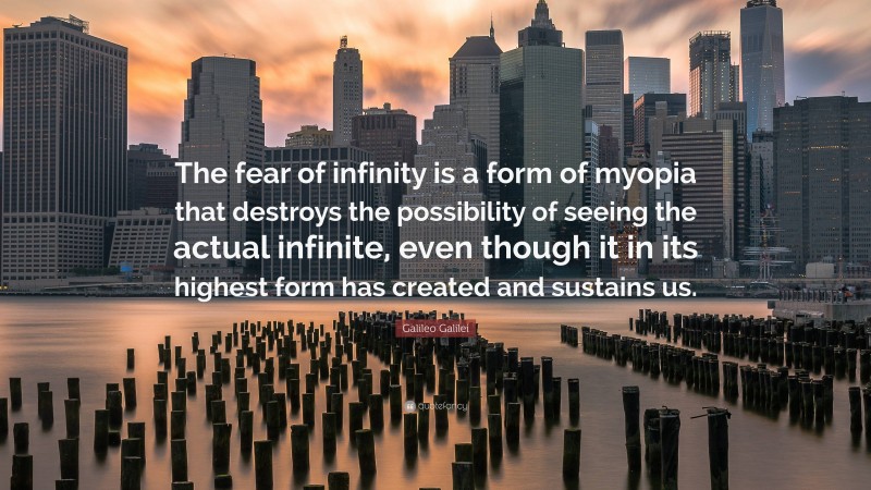 Galileo Galilei Quote: “The fear of infinity is a form of myopia that destroys the possibility of seeing the actual infinite, even though it in its highest form has created and sustains us.”