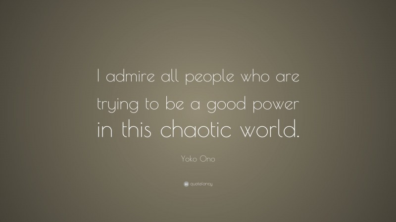 Yoko Ono Quote: “I admire all people who are trying to be a good power in this chaotic world.”