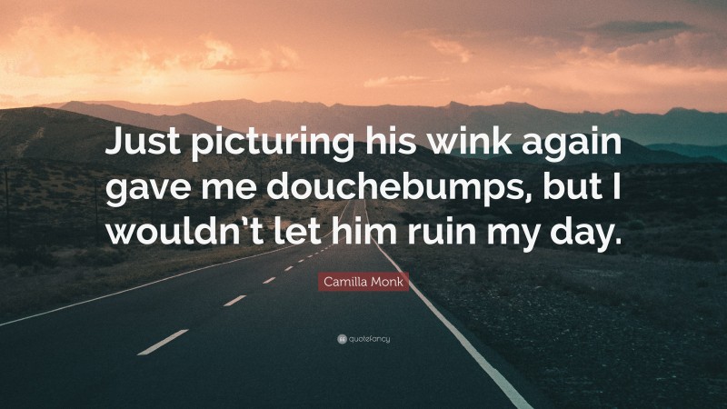 Camilla Monk Quote: “Just picturing his wink again gave me douchebumps, but I wouldn’t let him ruin my day.”