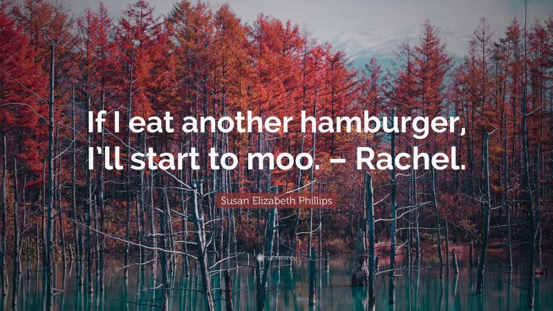 Susan Elizabeth Phillips Quote: “If I eat another hamburger, I’ll start to moo. – Rachel.”