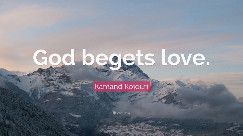 Kamand Kojouri Quote: “God begets love.”
