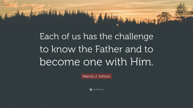 Marvin J. Ashton Quote: “Each of us has the challenge to know the Father and to become one with Him.”