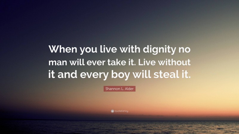 Shannon L. Alder Quote: “When you live with dignity no man will ever take it. Live without it and every boy will steal it.”
