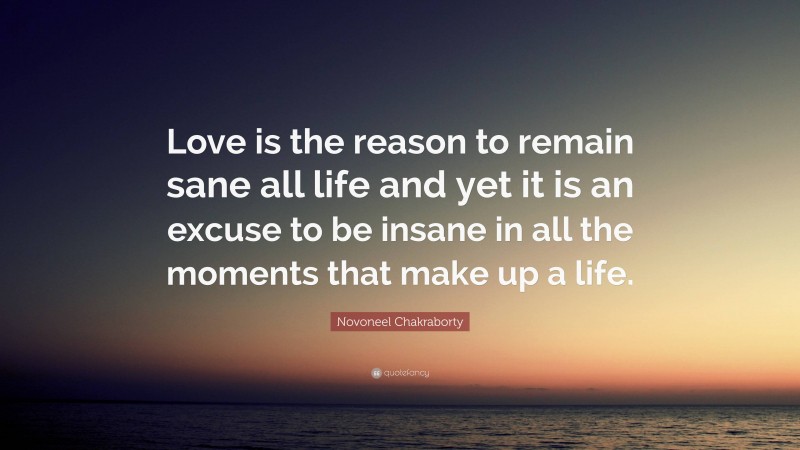 Novoneel Chakraborty Quote: “Love is the reason to remain sane all life and yet it is an excuse to be insane in all the moments that make up a life.”