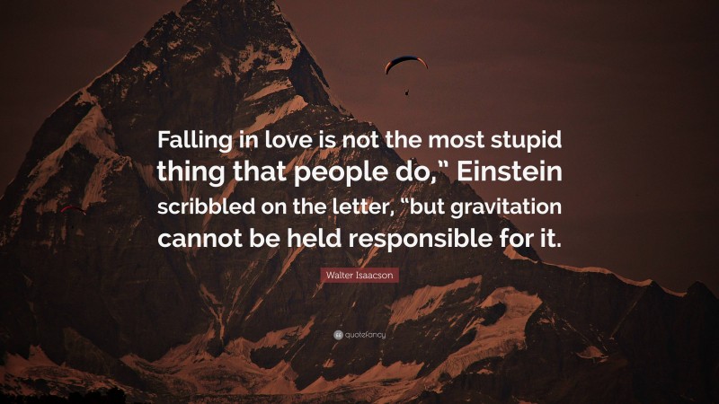 Walter Isaacson Quote: “Falling in love is not the most stupid thing that people do,” Einstein scribbled on the letter, “but gravitation cannot be held responsible for it.”